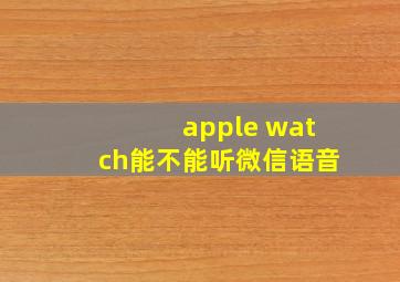 apple watch能不能听微信语音